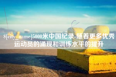 五指山5000米中国纪录-随着更多优秀运动员的涌现和训练水平的提升