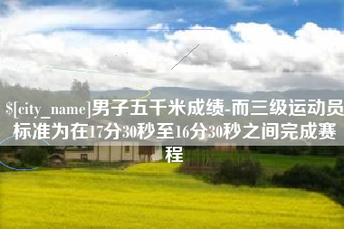 五指山男子五千米成绩-而三级运动员标准为在17分30秒至16分30秒之间完成赛程