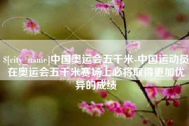 五指山中国奥运会五千米-中国运动员在奥运会五千米赛场上必将取得更加优异的成绩
