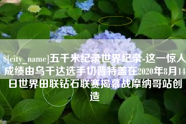 五指山五千米纪录世界纪录-这一惊人成绩由乌干达选手切普特盖在2020年8月14日世界田联钻石联赛揭幕战摩纳哥站创造