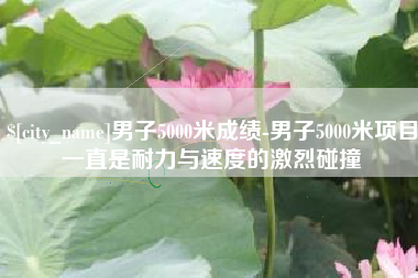 五指山男子5000米成绩-男子5000米项目一直是耐力与速度的激烈碰撞