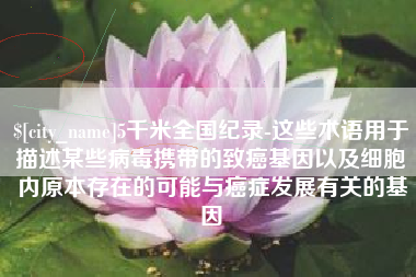 五指山5千米全国纪录-这些术语用于描述某些病毒携带的致癌基因以及细胞内原本存在的可能与癌症发展有关的基因