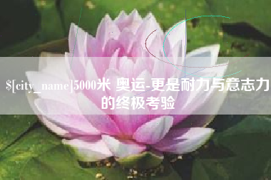 五指山5000米 奥运-更是耐力与意志力的终极考验