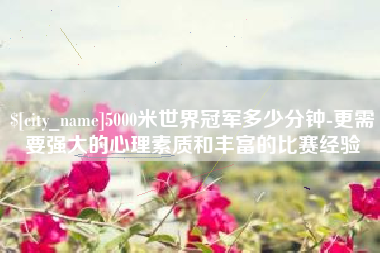 五指山5000米世界冠军多少分钟-更需要强大的心理素质和丰富的比赛经验
