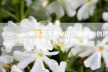 五指山男子五千米中国记录排名-创造了中国男子五千米的记录