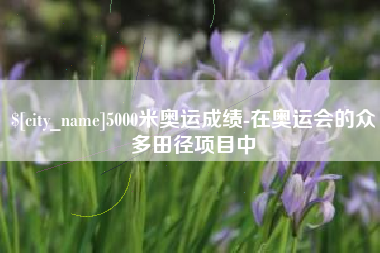 五指山5000米奥运成绩-在奥运会的众多田径项目中