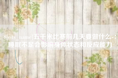 五指山五千米比赛前几天要做什么-：睡眠不足会影响身体状态和反应能力