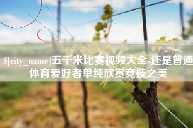 五指山五千米比赛视频大全-还是普通体育爱好者单纯欣赏竞技之美