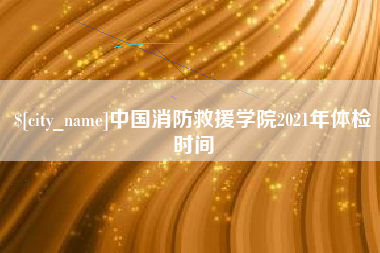 五指山中国消防救援学院2021年体检时间