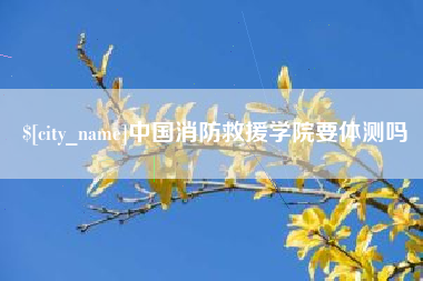 五指山中国消防救援学院要体测吗