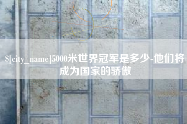 五指山5000米世界冠军是多少-他们将成为国家的骄傲