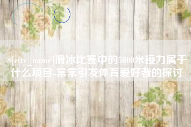 五指山滑冰比赛中的5000米接力属于什么项目-常常引发体育爱好者的探讨