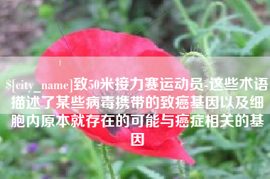 五指山致50米接力赛运动员-这些术语描述了某些病毒携带的致癌基因以及细胞内原本就存在的可能与癌症相关的基因