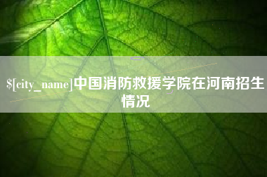 五指山中国消防救援学院在河南招生情况