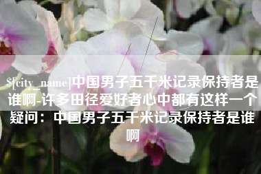 五指山中国男子五千米记录保持者是谁啊-许多田径爱好者心中都有这样一个疑问：中国男子五千米记录保持者是谁啊