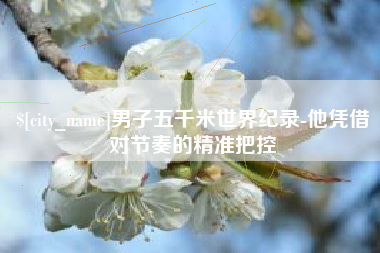 五指山男子五千米世界纪录-他凭借对节奏的精准把控