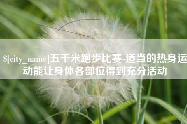 五指山五千米跑步比赛-适当的热身运动能让身体各部位得到充分活动