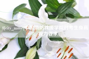 五指山中国消防救援学院对考生身高、视力要求