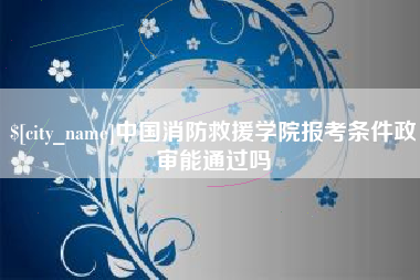 五指山中国消防救援学院报考条件政审能通过吗